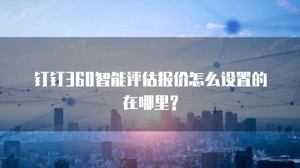 钉钉360智能评估报价怎么设置的在哪里?