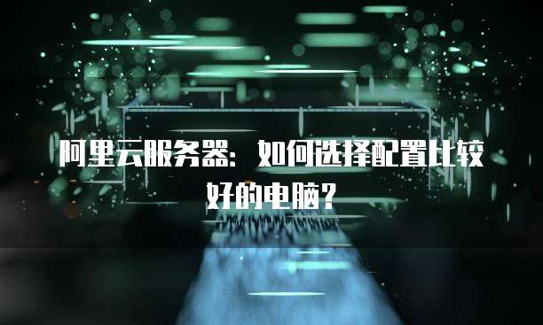阿里云服务器:如何选择配置比较好的电脑?
