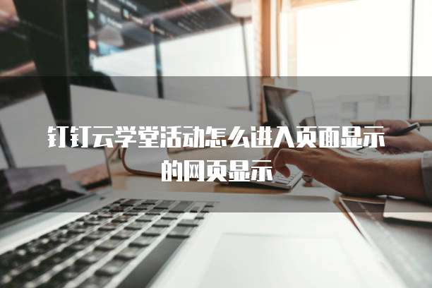 钉钉云学堂活动怎么进入页面显示的网页显示