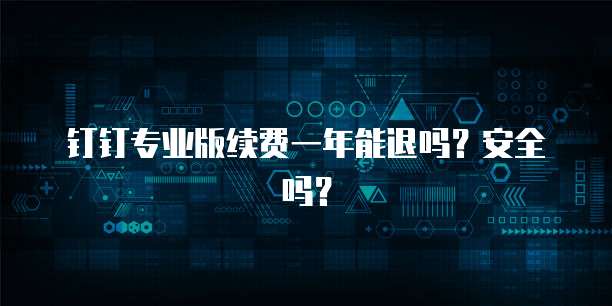 钉钉专业版续费一年能退吗?安全吗?