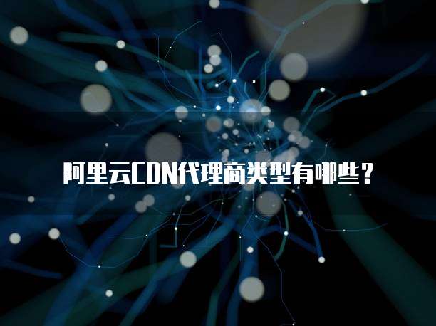 阿里云CDN代理商类型有哪些?
