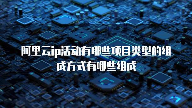阿里云ip活动有哪些项目类型的组成方式有哪些组成