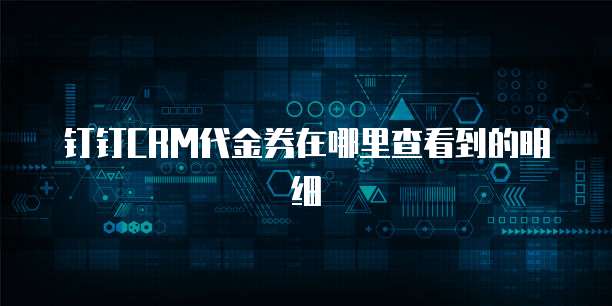钉钉CRM代金券在哪里查看到的明细