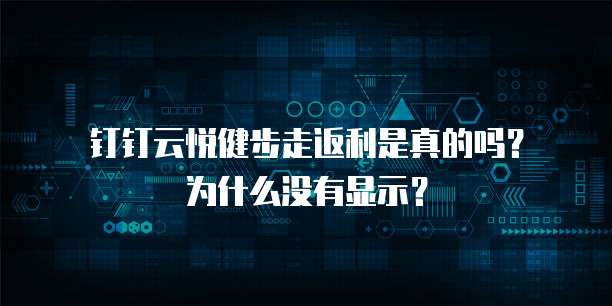 钉钉云悦健步走返利是真的吗?为什么没有显示?