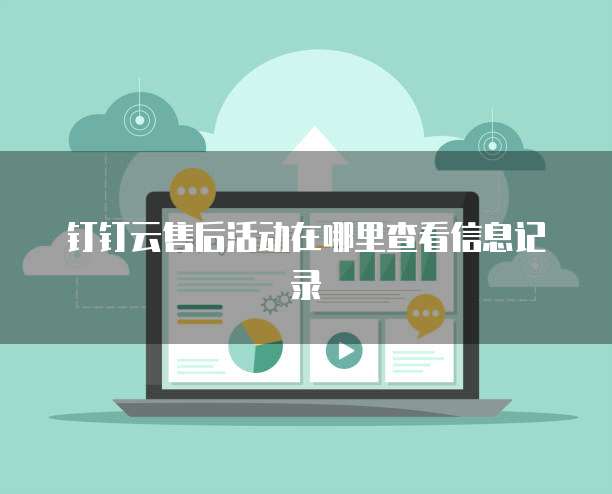 钉钉云售后活动在哪里查看信息记录