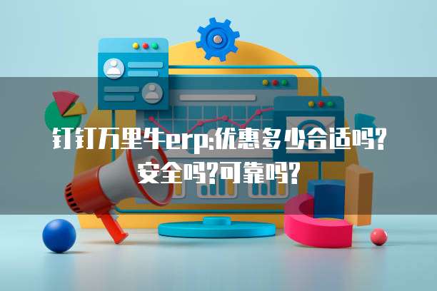 钉钉万里牛erp:优惠多少合适吗?安全吗?可靠吗?
