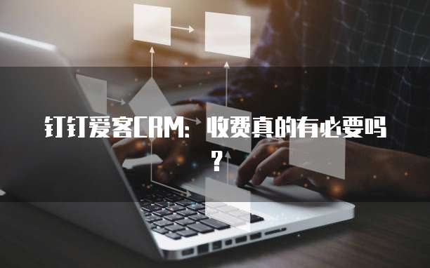 钉钉爱客CRM：收费真的有必要吗？
