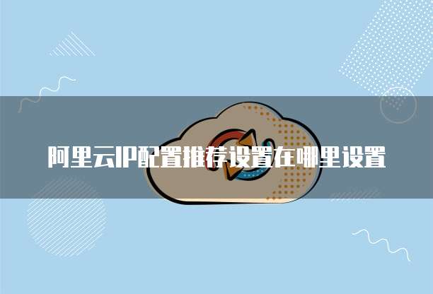 阿里云IP配置推荐设置在哪里设置