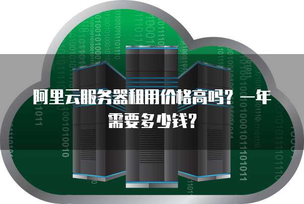 阿里云服务器租用价格高吗?一年需要多少钱?