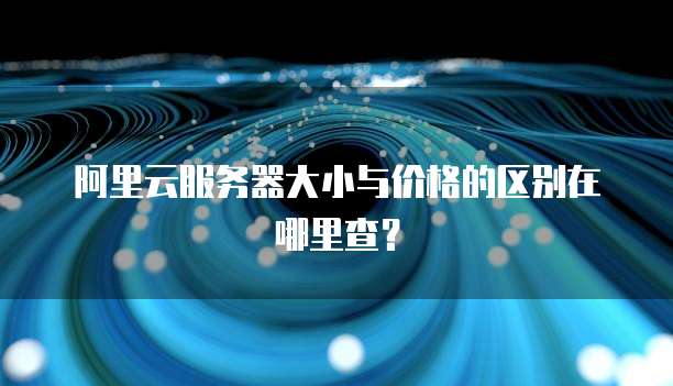 阿里云服务器大小与价格的区别在哪里查?