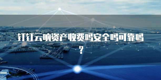 钉钉云呐资产收费吗安全吗可靠吗?