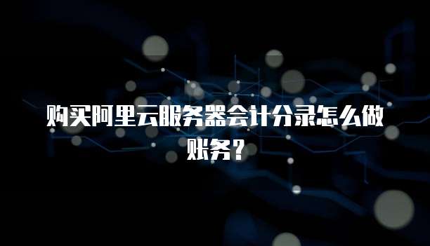 购买阿里云服务器会计分录怎么做账务?