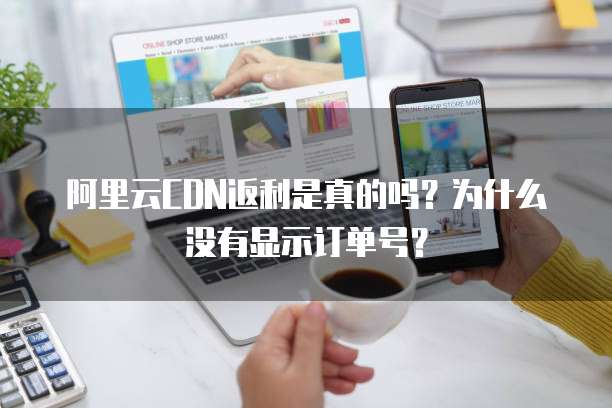 阿里云CDN返利是真的吗?为什么没有显示订单号?