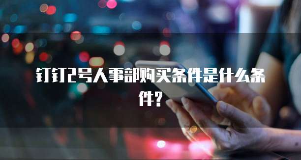 钉钉2号人事部购买条件是什么条件?