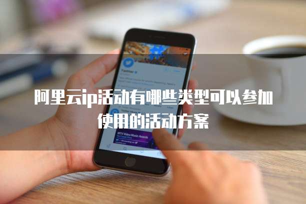 阿里云ip活动有哪些类型可以参加使用的活动方案