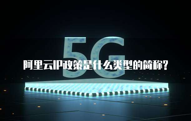 阿里云IP政策是什么类型的简称?
