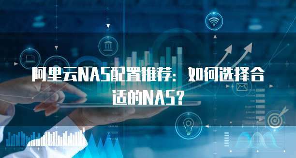 阿里云NAS配置推荐:如何选择合适的NAS?