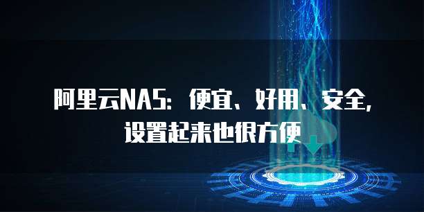 阿里云NAS:便宜、好用、安全,设置起来也很方便