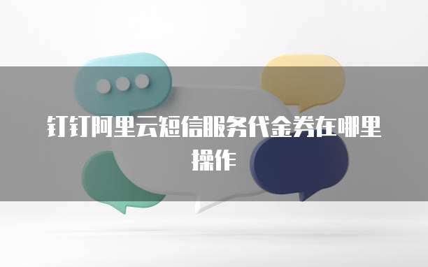 钉钉阿里云短信服务代金券在哪里操作