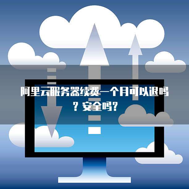 阿里云服务器续费一个月可以退吗?安全吗?