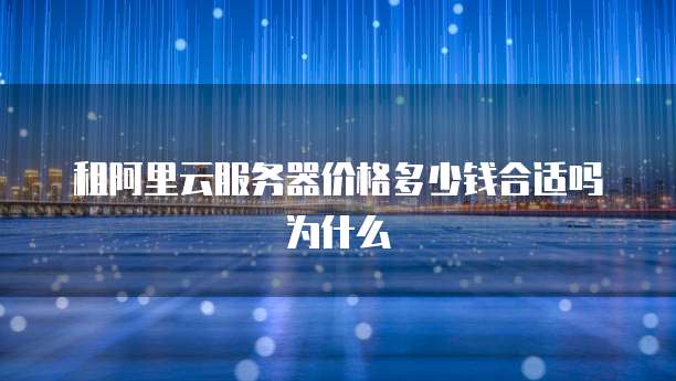 租阿里云服务器价格多少钱合适吗为什么
