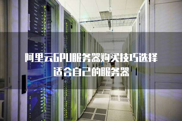 阿里云GPU服务器购买技巧选择适合自己的服务器