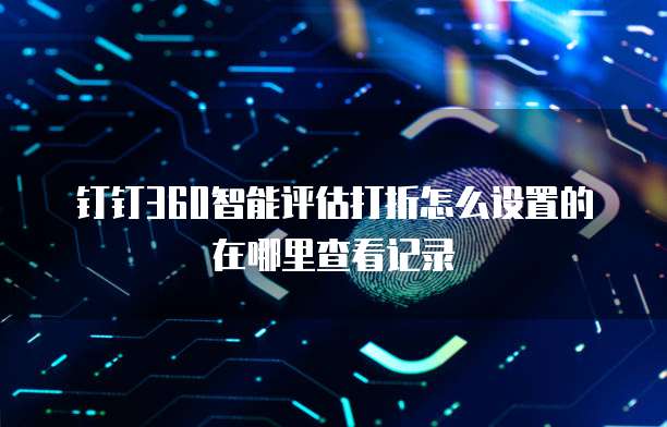 钉钉360智能评估打折怎么设置的在哪里查看记录