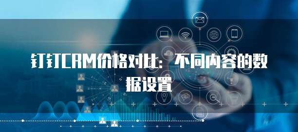 钉钉CRM价格对比：不同内容的数据设置