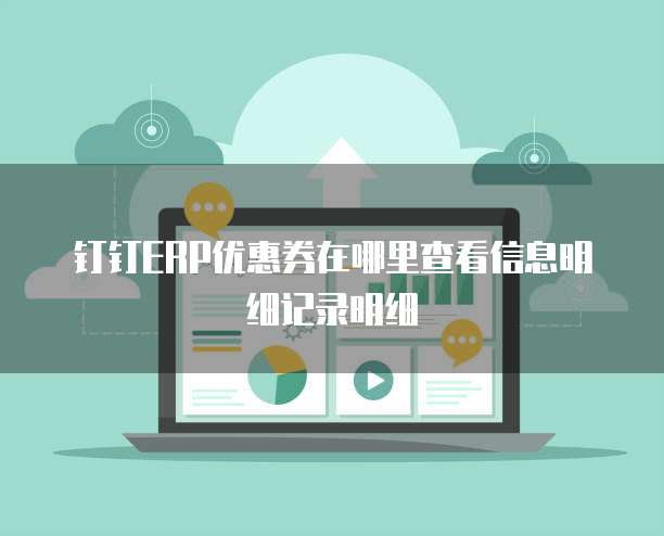钉钉ERP优惠券在哪里查看信息明细记录明细