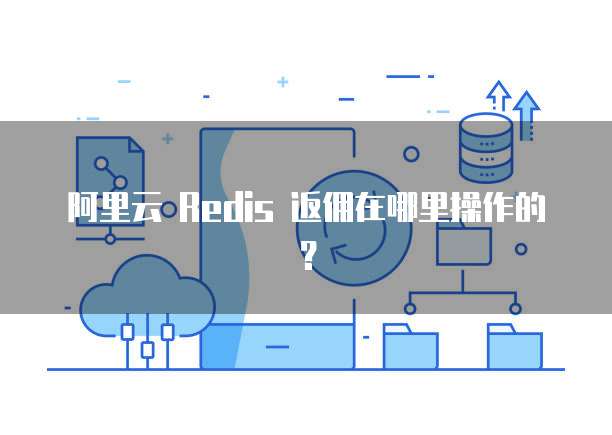 阿里云 Redis 返佣在哪里操作的？