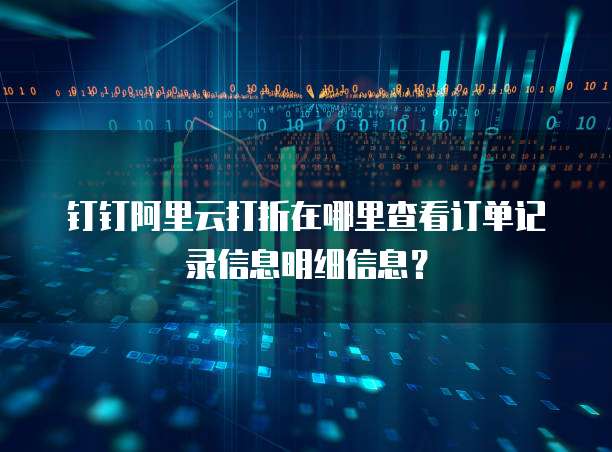 钉钉阿里云打折在哪里查看订单记录信息明细信息?