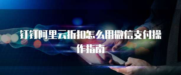 钉钉阿里云折扣怎么用微信支付操作指南