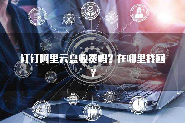 钉钉阿里云盘收费吗?在哪里找回?
