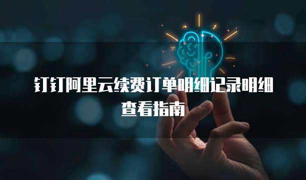 钉钉阿里云续费订单明细记录明细查看指南