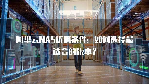 阿里云NAS优惠条件:如何选择最适合的版本?