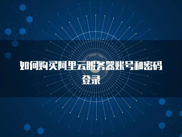 如何购买阿里云服务器账号和密码登录
