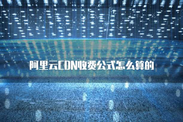 阿里云CDN收费公式怎么算的