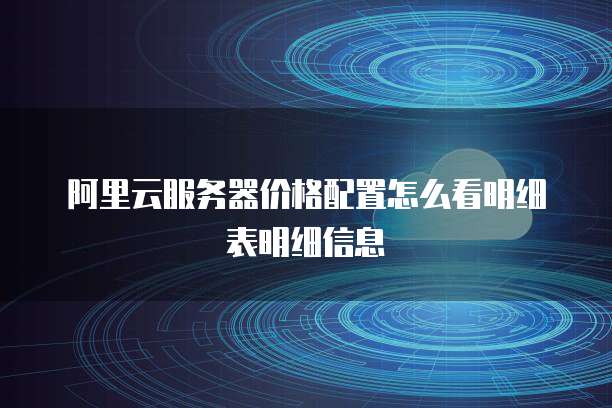 阿里云服务器价格配置怎么看明细表明细信息