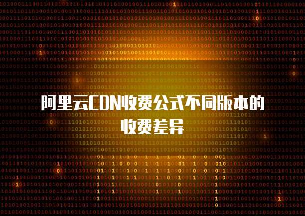 阿里云CDN收费公式不同版本的收费差异