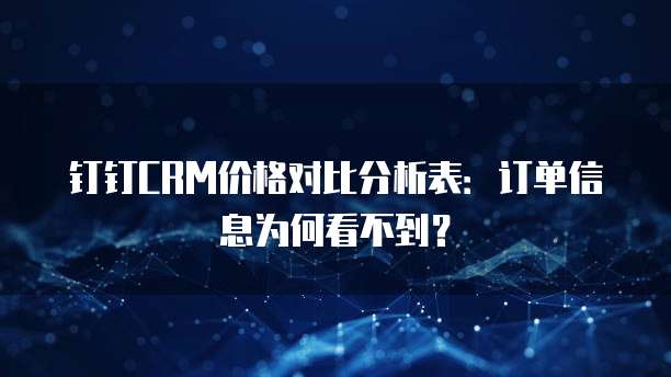 钉钉CRM价格对比分析表:订单信息为何看不到?