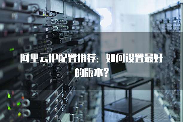 阿里云IP配置推荐：如何设置最好的版本？