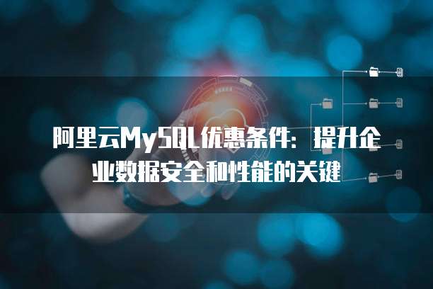 阿里云MySQL优惠条件:提升企业数据安全和性能的关键