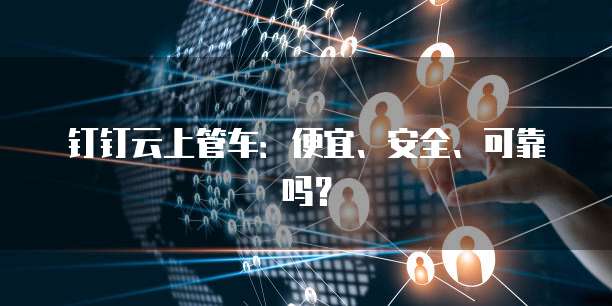 钉钉云上管车:便宜、安全、可靠吗?