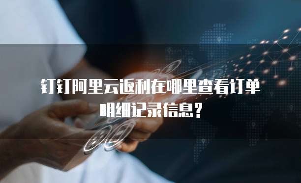 钉钉阿里云返利在哪里查看订单明细记录信息?