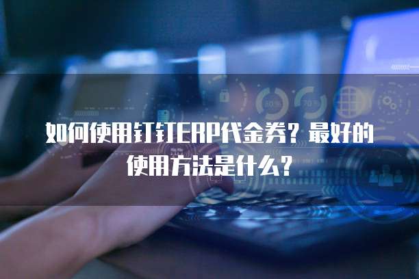 如何使用钉钉ERP代金券?最好的使用方法是什么?