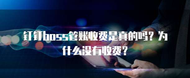 钉钉boss管账收费是真的吗?为什么没有收费?