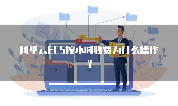 阿里云ECS按小时收费为什么操作?