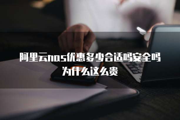 阿里云nas优惠多少合适吗安全吗为什么这么贵