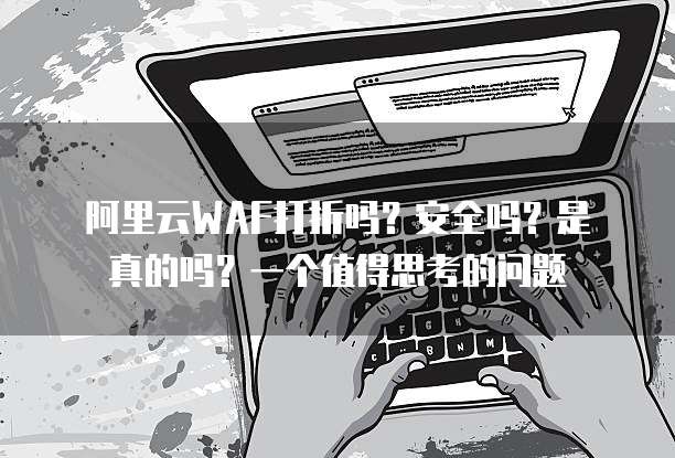 阿里云WAF打折吗？安全吗？是真的吗？一个值得思考的问题