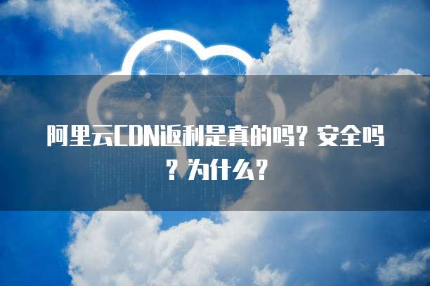 阿里云CDN返利是真的吗?安全吗?为什么?